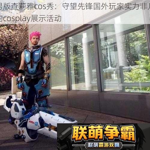 男版查莉雅cos秀|守望先锋国外玩家实力非凡的cosplay展示活动