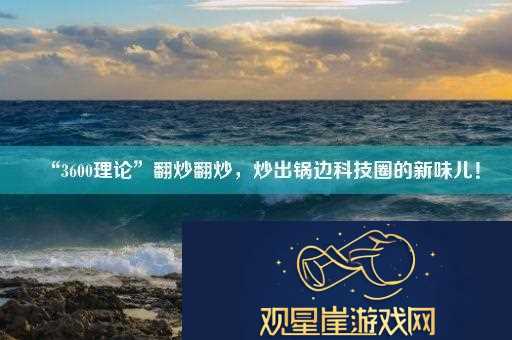 “3600理论”翻炒翻炒-炒出锅边科技圈的新味儿！
