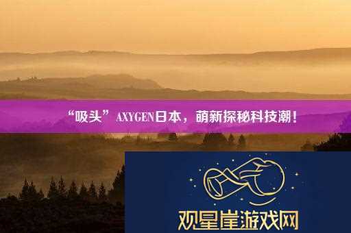 “吸头”AXYGEN日本-萌新探秘科技潮！