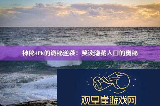 神秘APK的诡秘逆袭|笑谈隐藏入口的奥秘