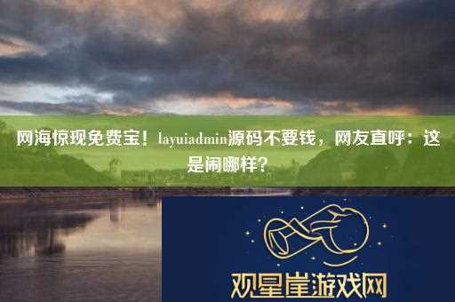 网海惊现免费宝！layuiadmin源码不要钱-网友直呼|这是闹哪样